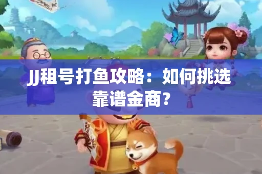 JJ租号打鱼攻略：如何挑选靠谱金商？