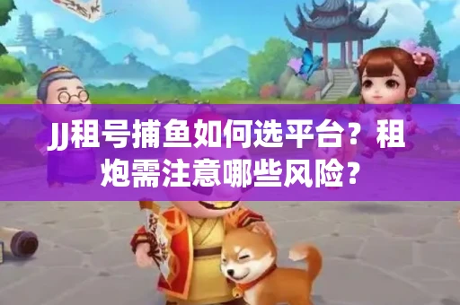 JJ租号捕鱼如何选平台？租炮需注意哪些风险？